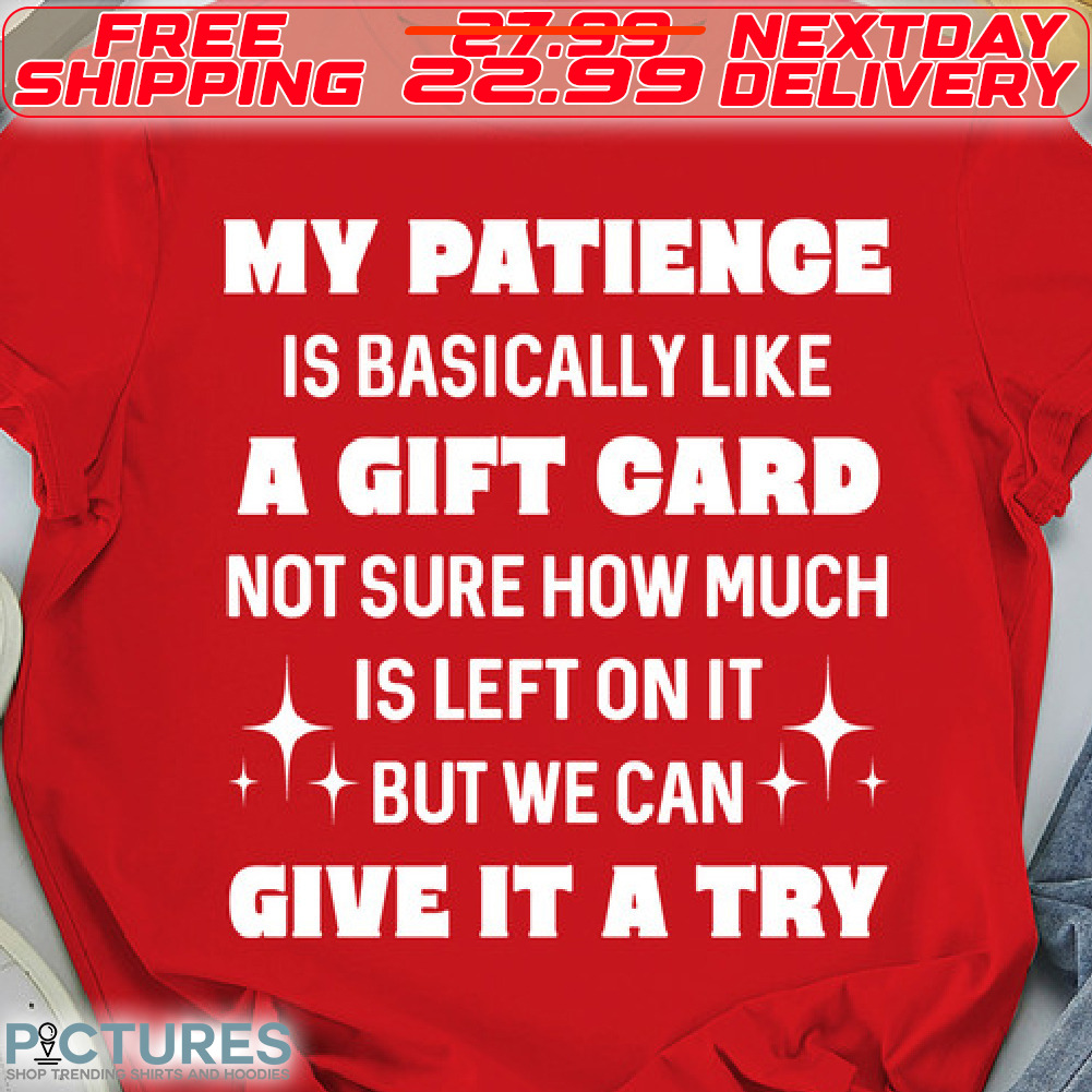 My Patience Is Basically Like A Gift Card Not Sure How Much Is Left On It but We Can Give It A Try Shirt