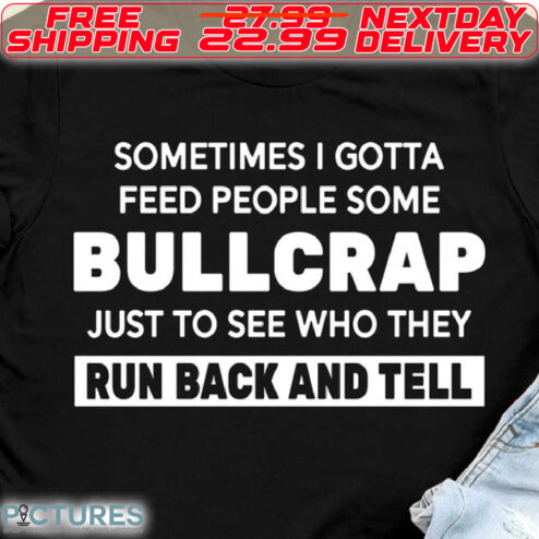 Sometimes I Gotta Feed People Some Bullcrap Just To See Who They Run Back And Tell Shirt