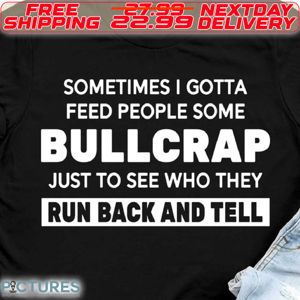 Sometimes I Gotta Feed People Some Bullcrap Just To See Who They Run Back And Tell Shirt