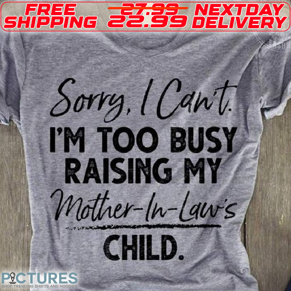 Sorry I Can Not I Am Too Busy Raising My Mother In Laws Child Shirt