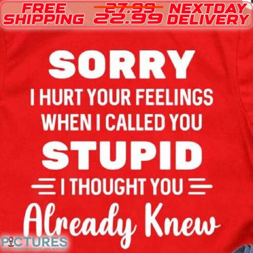 Sorry I Hurt Your Feelings When I Called You Stupid I Thought You Already Knew Shirt