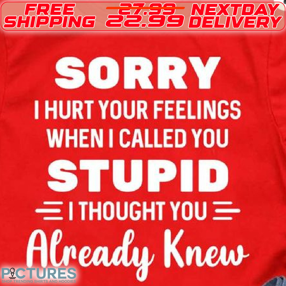 Sorry I Hurt Your Feelings When I Called You Stupid I Thought You Already Knew Shirt