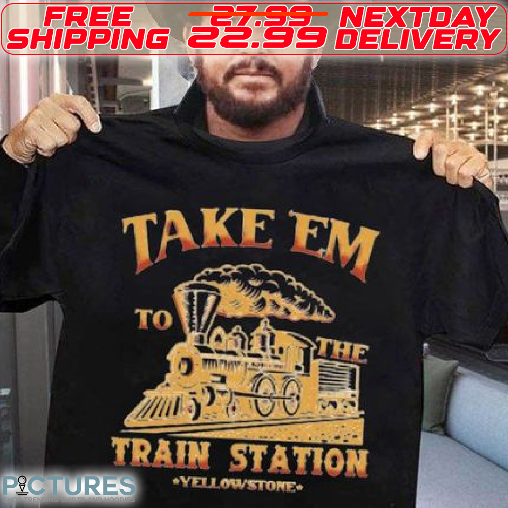 Take Em To The Train Station Yellowstone Shirt