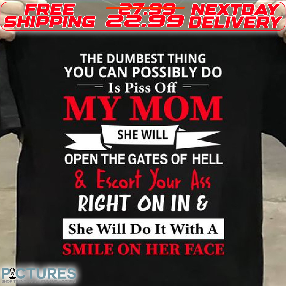 The Dumbest Thing You Can Possibly Do Is Piss Off My Mom She Will Open The Gates Of Hell And Escort Your Ass Right On In And She Will Do It With A Smile On Her Face Shirt