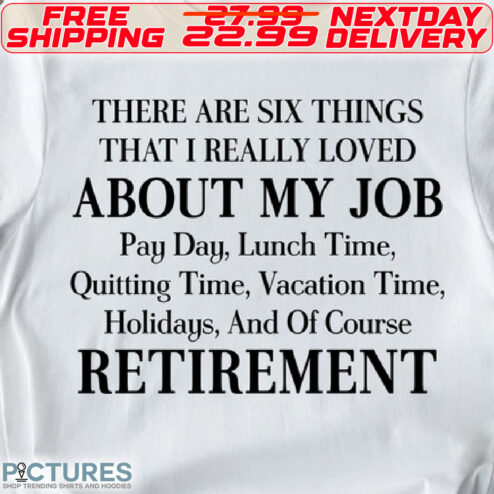 There Are Six Things That I Really Loved About My Job Pay Day, Lunch Time, Quitting Time, Vacation Time, Holidays, And Of Course Retirement Shirt