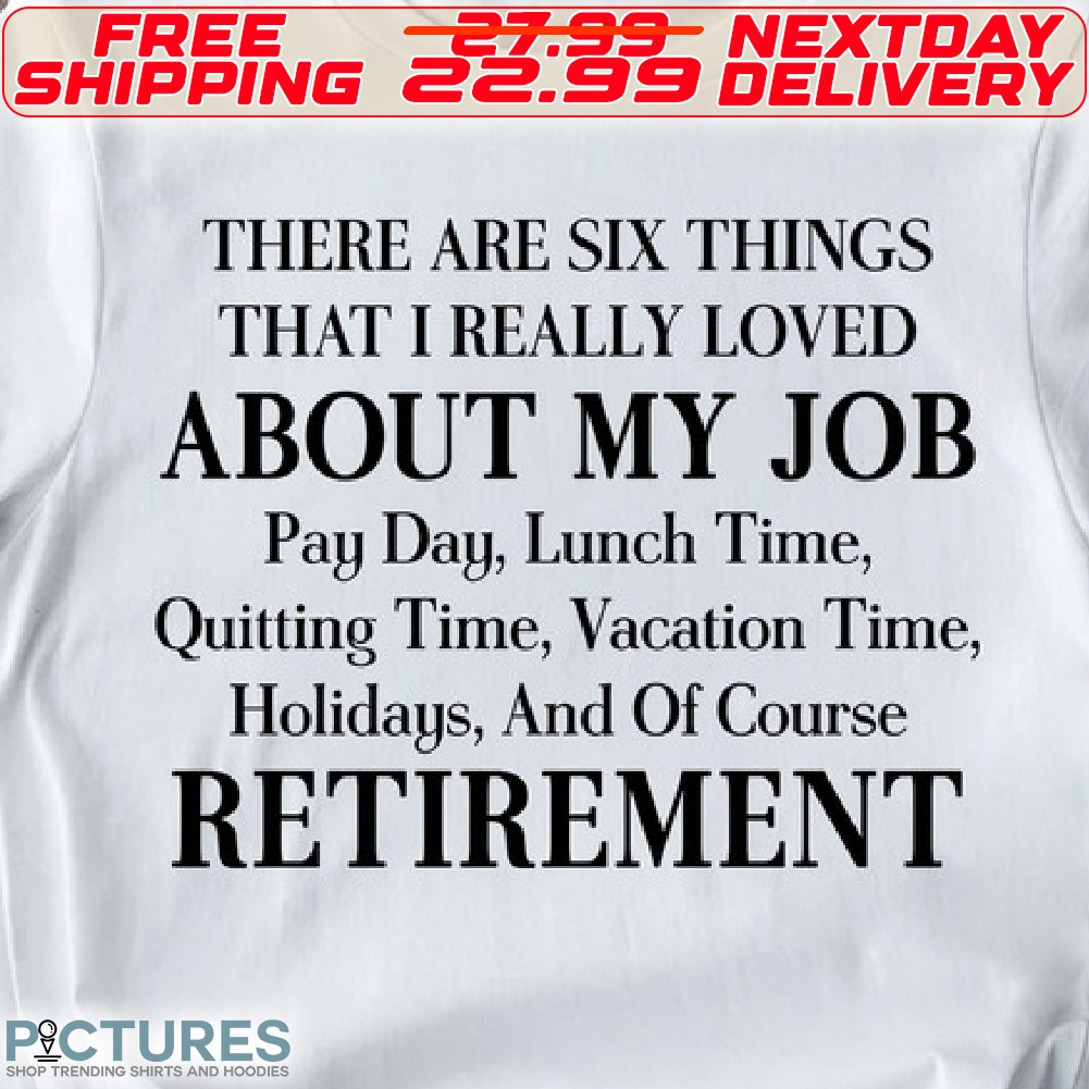 There Are Six Things That I Really Loved About My Job Pay Day, Lunch Time, Quitting Time, Vacation Time, Holidays, And Of Course Retirement Shirt