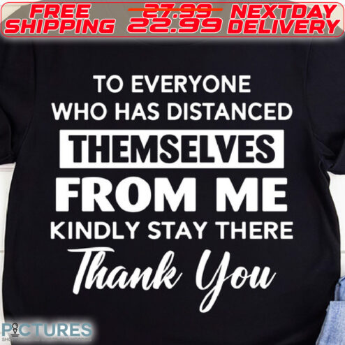 To Everyone Who Has Distanced Themselves From Me Kindly Stay There Thank You Shirt