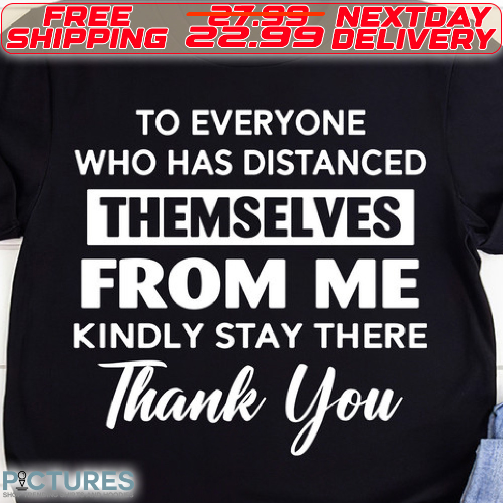 To Everyone Who Has Distanced Themselves From Me Kindly Stay There Thank You Shirt