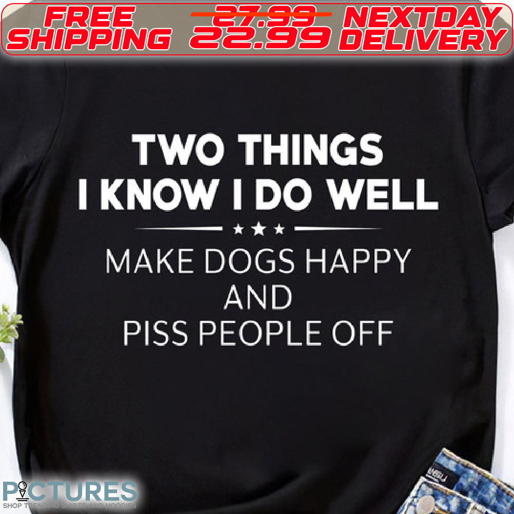 Two Things I know I Do Well Make Dogs Happy And Piss People Off Shirt