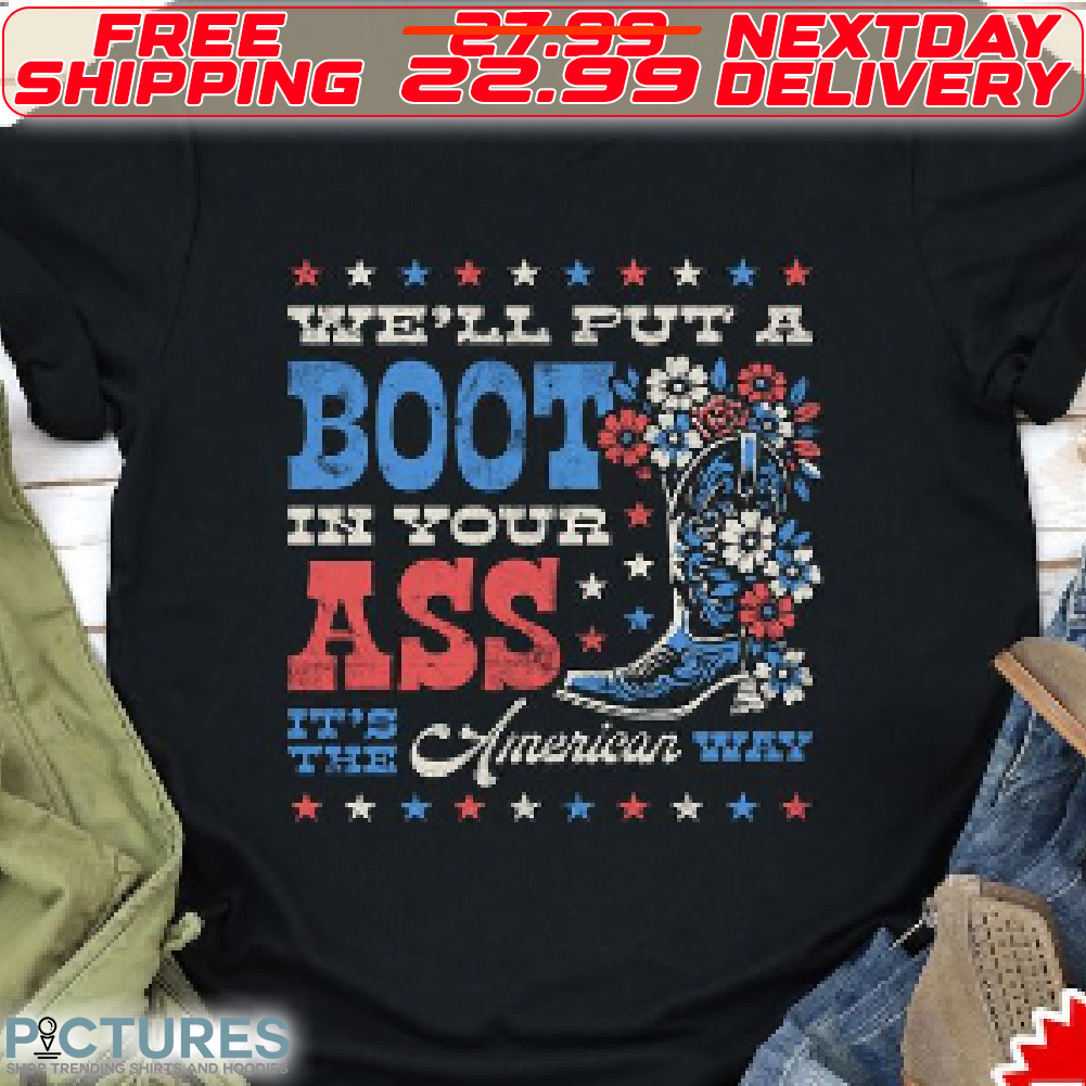 We Will Put A Boot In Your Ass It Is The American Way Shirt