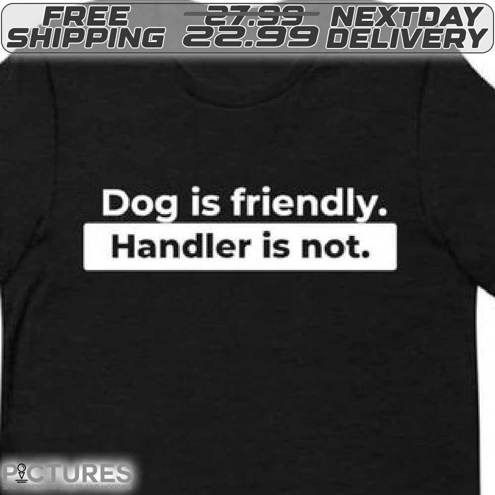 Dog Is Friendly Handler Is Not Shirt