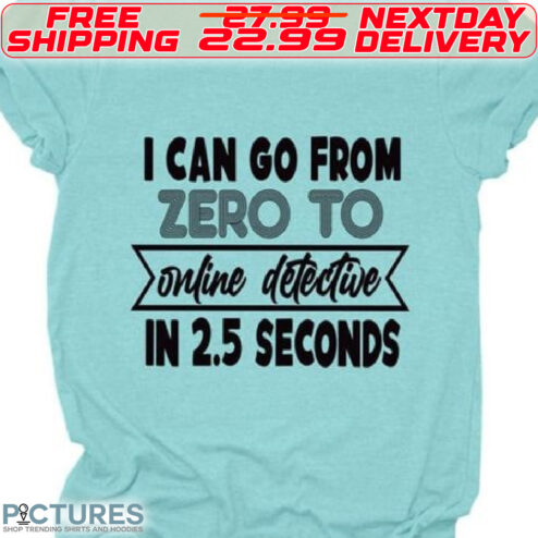 I Can Go From Zero To Online Detective In 2.5 Seconds Shirt