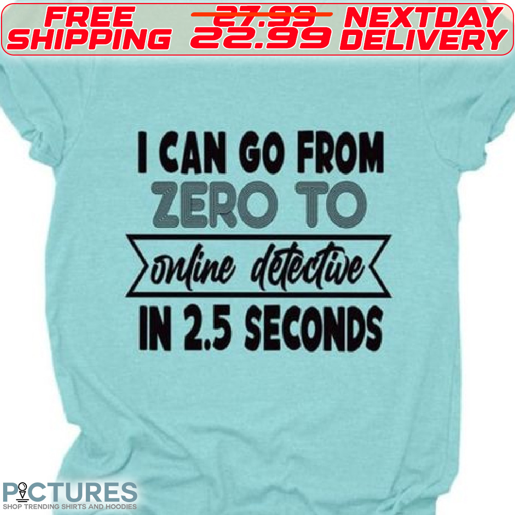 I Can Go From Zero To Online Detective In 2.5 Seconds Shirt