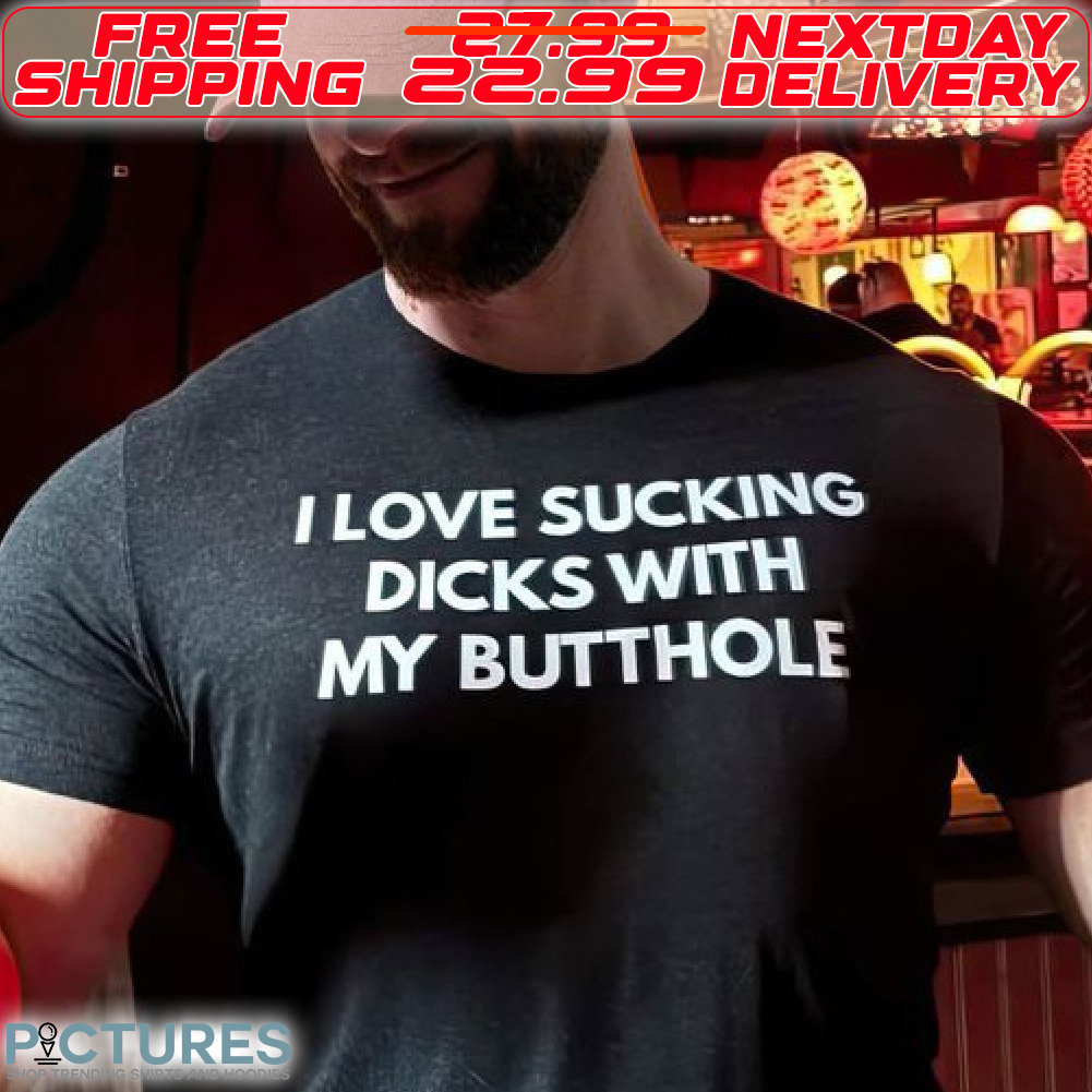 I Love Sucking Dicks With My Butthole Shirt