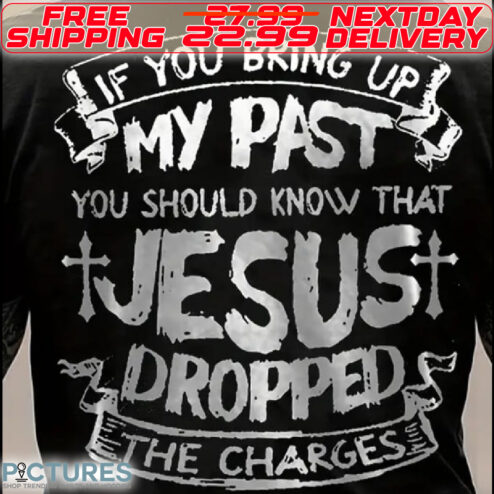 If You Bring Up My Past You Should Know That Jesus Dropped The Charges Shirt