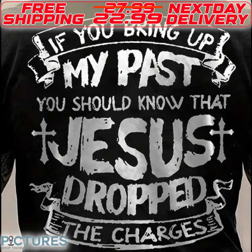 If You Bring Up My Past You Should Know That Jesus Dropped The Charges Shirt