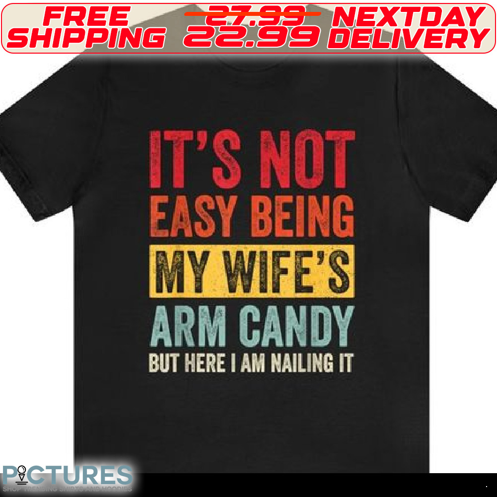 It Is Not Easy Being My Wife's Arm Candy But Here I Am Naling It Shirt