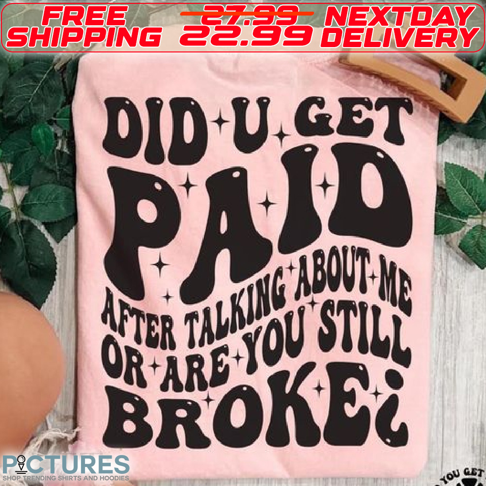 Did U Get Paid After Talking About Me Or Are You Still Broke Shirt