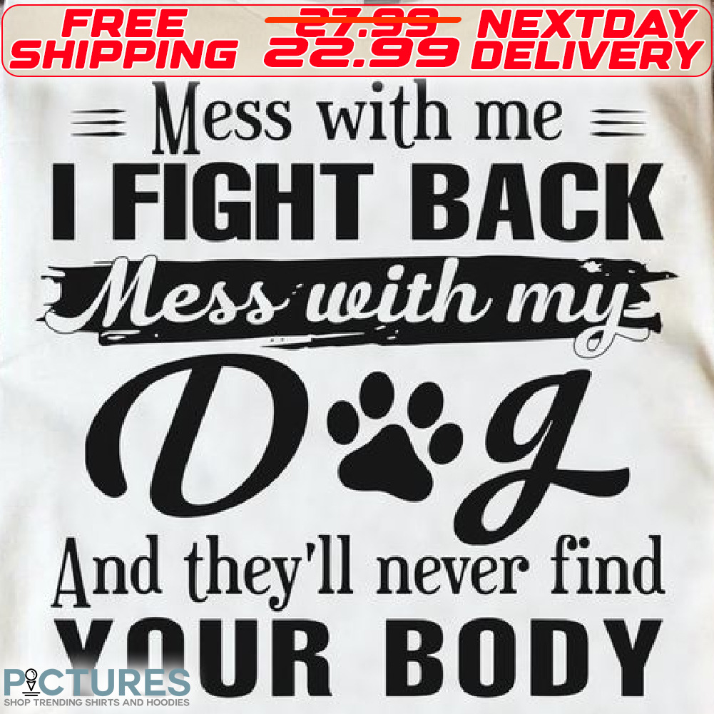Dog Paw Mess With Me I Fight Back Mess With My Dog And They Will Never Find Your Body Shirt