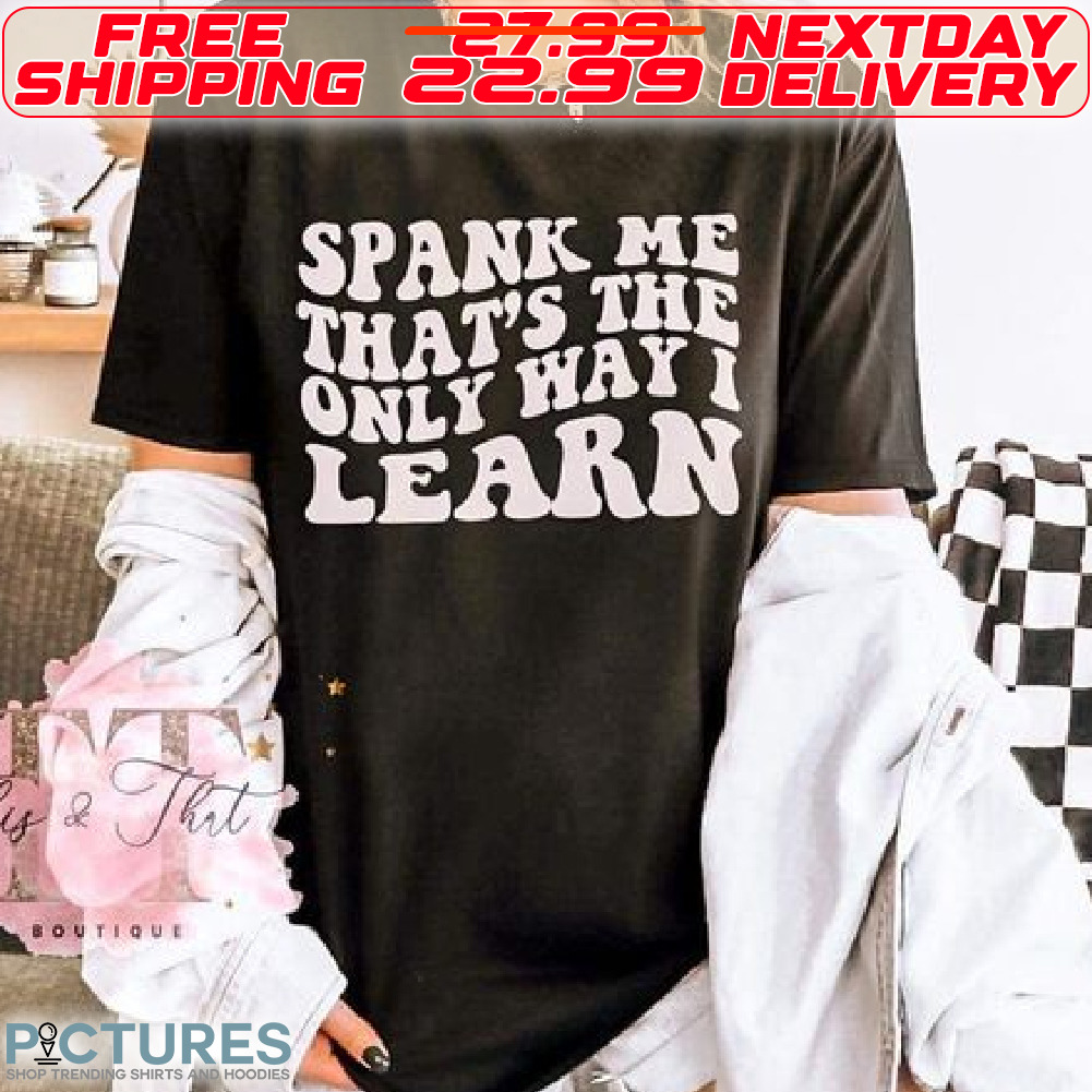 Spank Me That's The Only Way I Learn Shirt