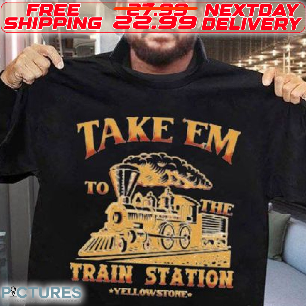 Take Em To The Train Station Yellowstone Shirt