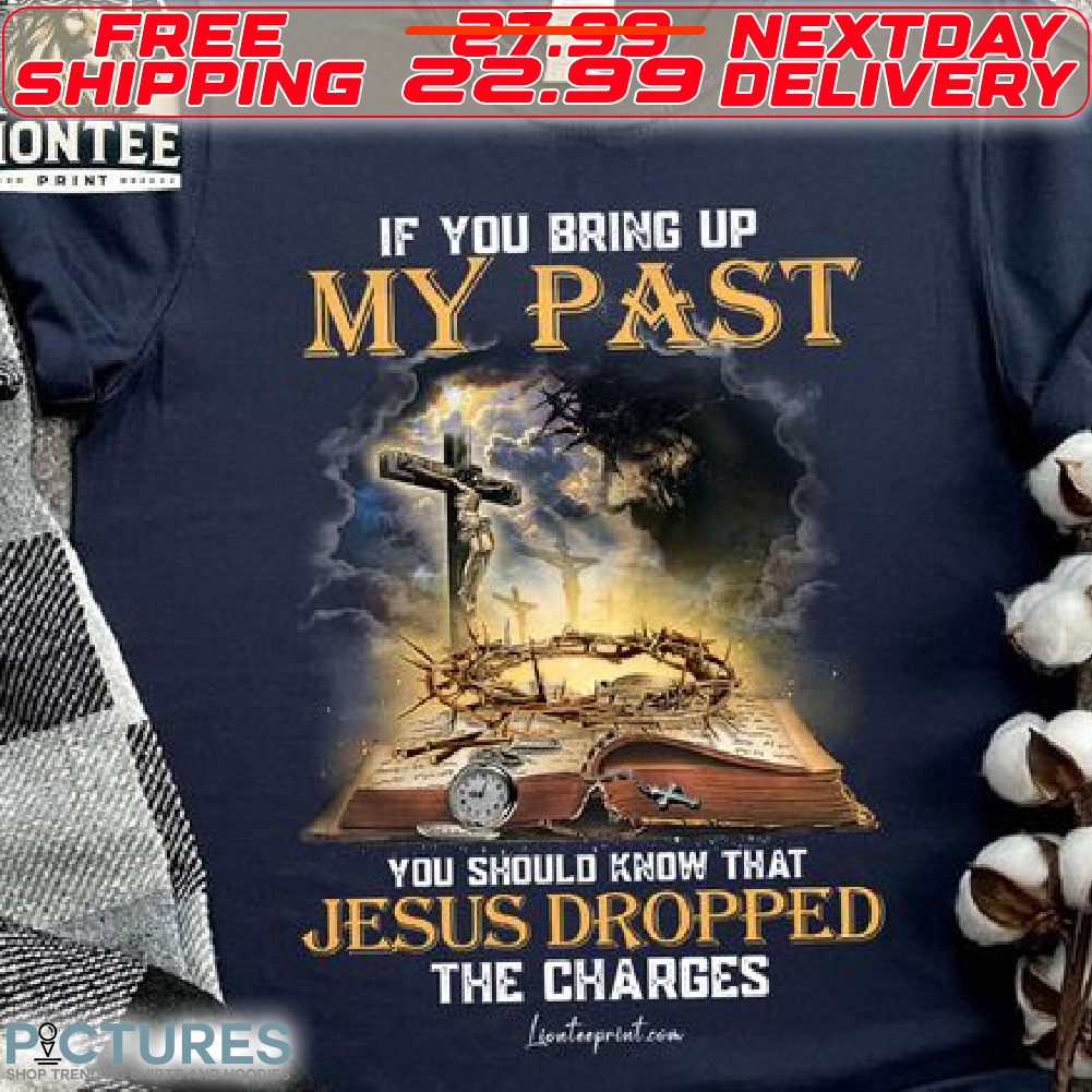 Cross God If You Bring Up My Past You Should Know That Jesus Dropped The Charge Shirt