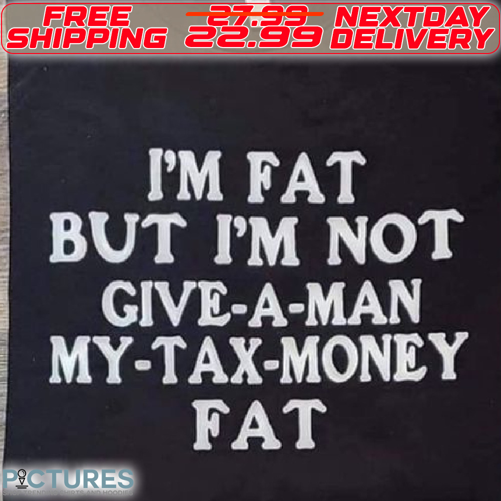 I Am Fat But I Am Not Give A Man My Tax Money Fat Shirt