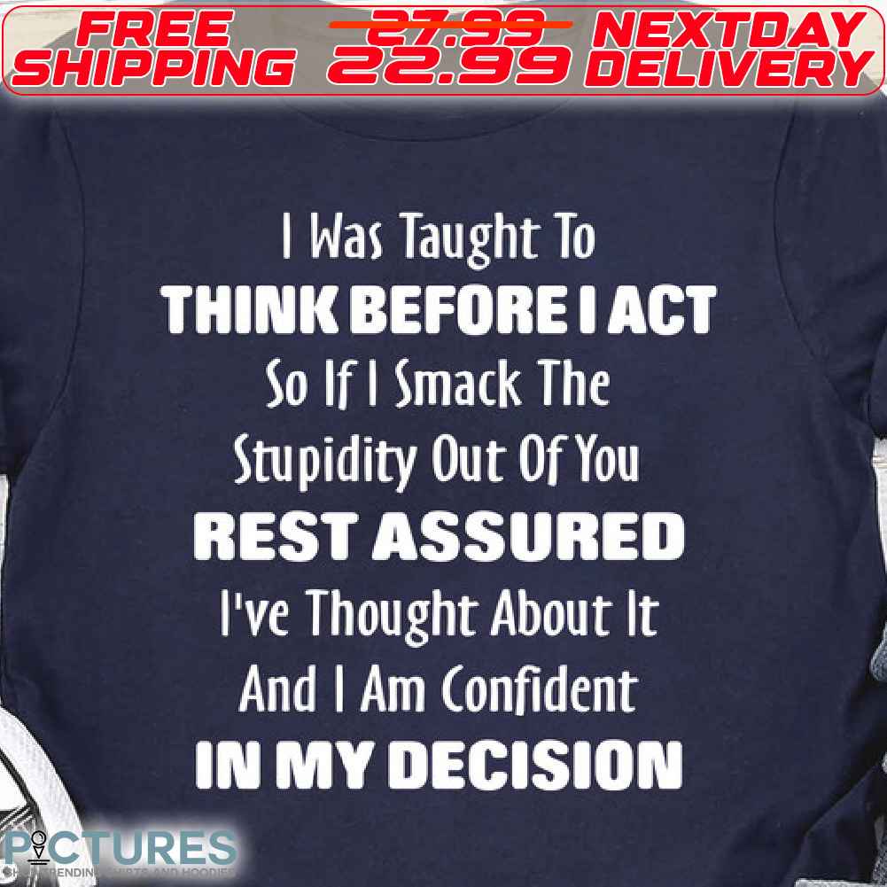 I Was Taught To So If I Smack The Stupidity Out Of You Think Before I Act Rest Assured I've Thought About It And I Am Confident In My Decision Shirt