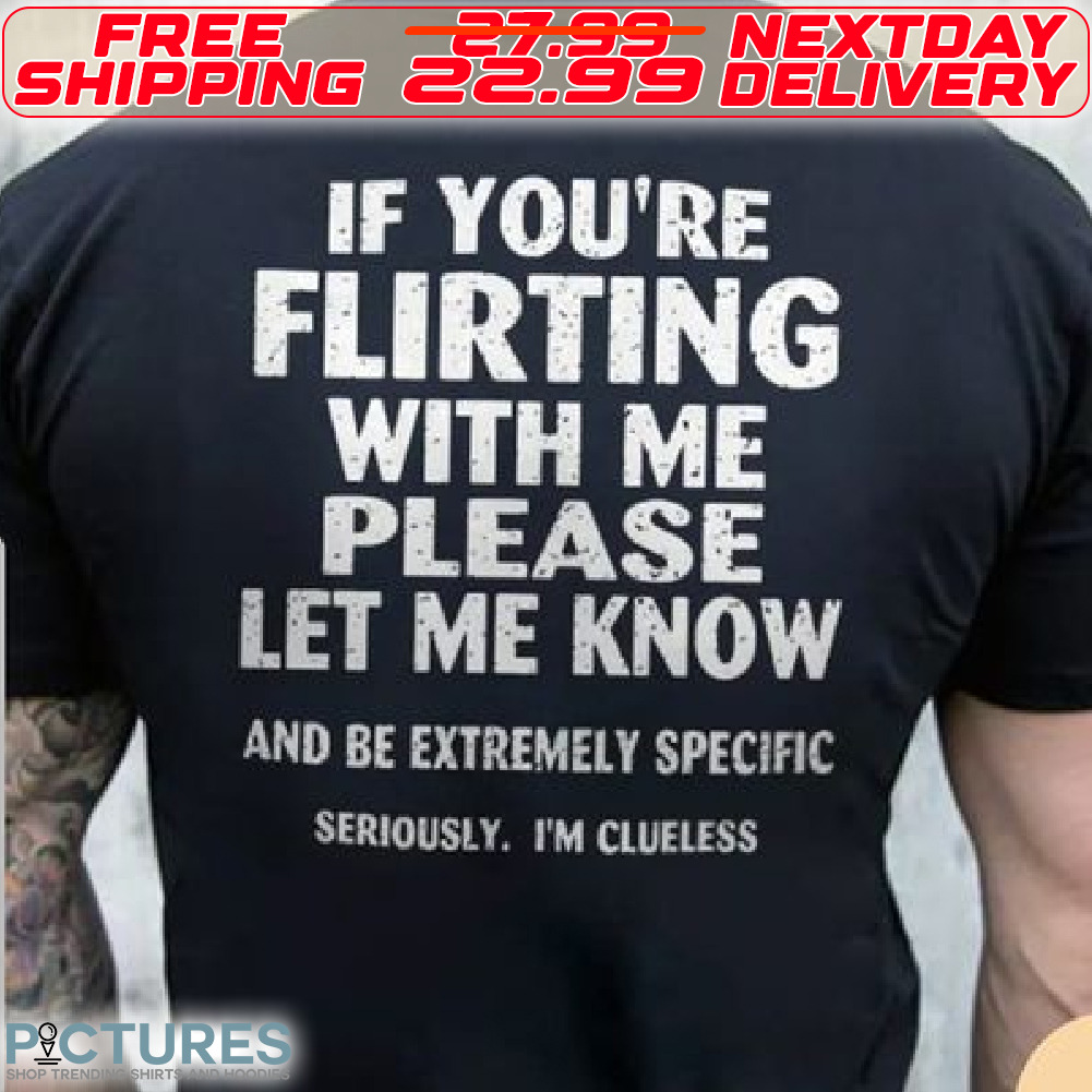 If You're Flirting With Me Please Let Me Know Next And Be Extremely Specific Seriously I'm Clueless Shirt