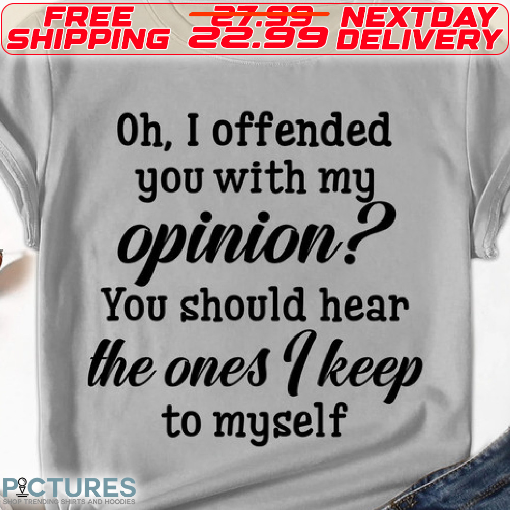 Oh, I Offended You With My Opinion You Should Hear The Ones I Keep To Myself Shirt