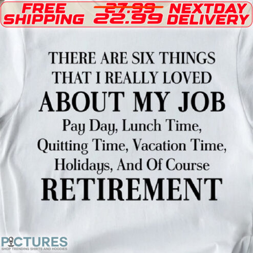 There Are Six Things That I Really Loved About My Job Pay Day, Lunch Time, Quitting Time, Vacation Time, Holidays, And Of Course Retirement Shirt