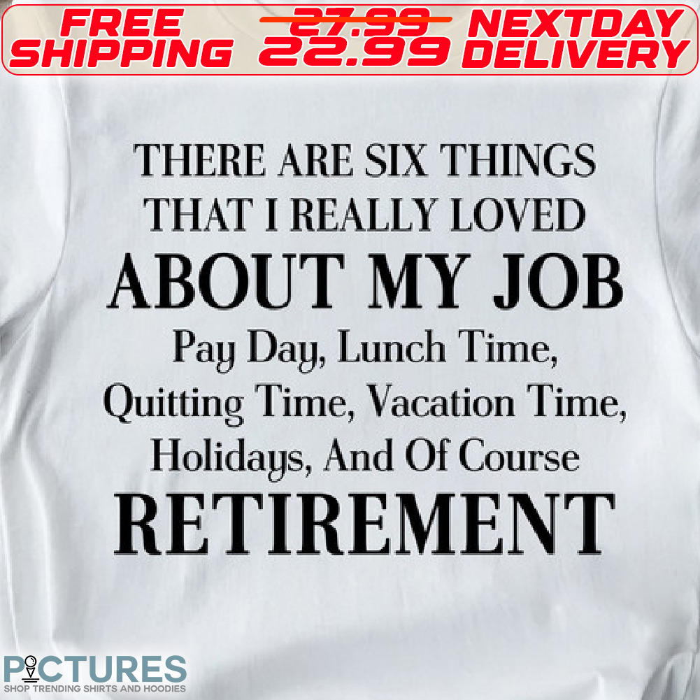 There Are Six Things That I Really Loved About My Job Pay Day, Lunch Time, Quitting Time, Vacation Time, Holidays, And Of Course Retirement Shirt