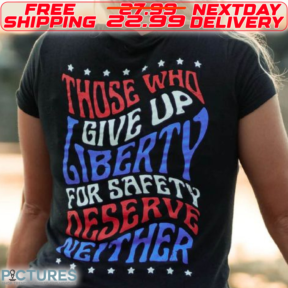 Those Who Gice Up Liberty For Safety Deserve Neither Shirt