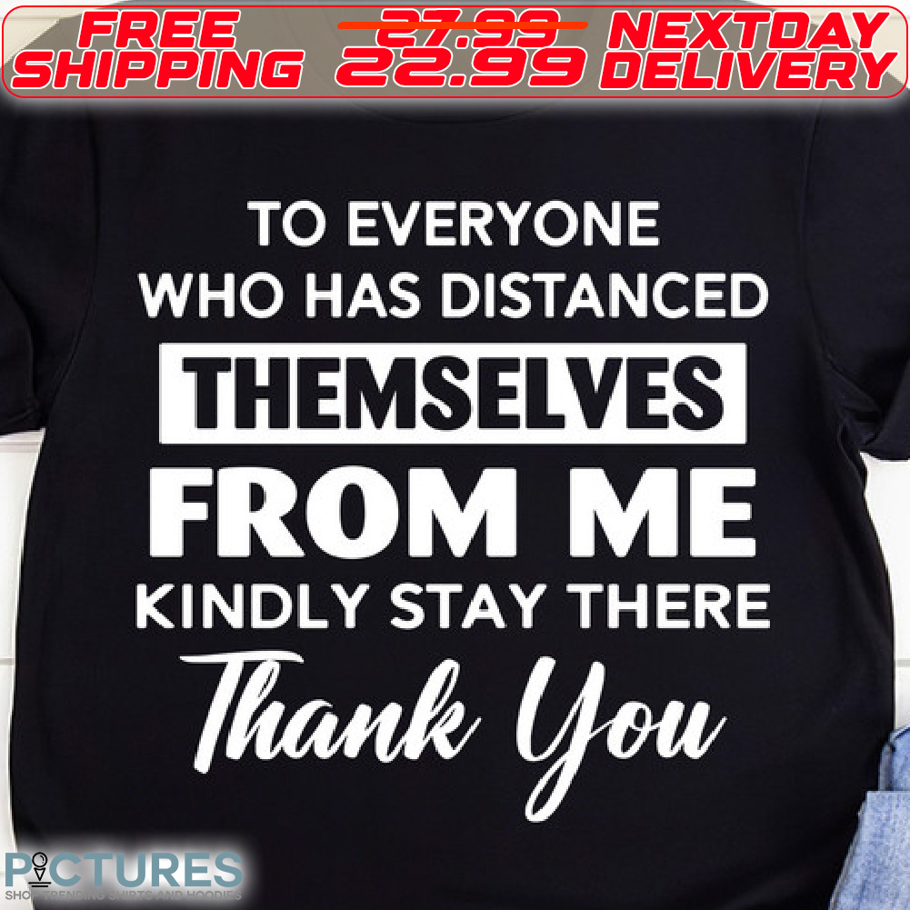 To Everyone Who Has Distanced Themselves From Me Kindly Stay There Thank You Shirt