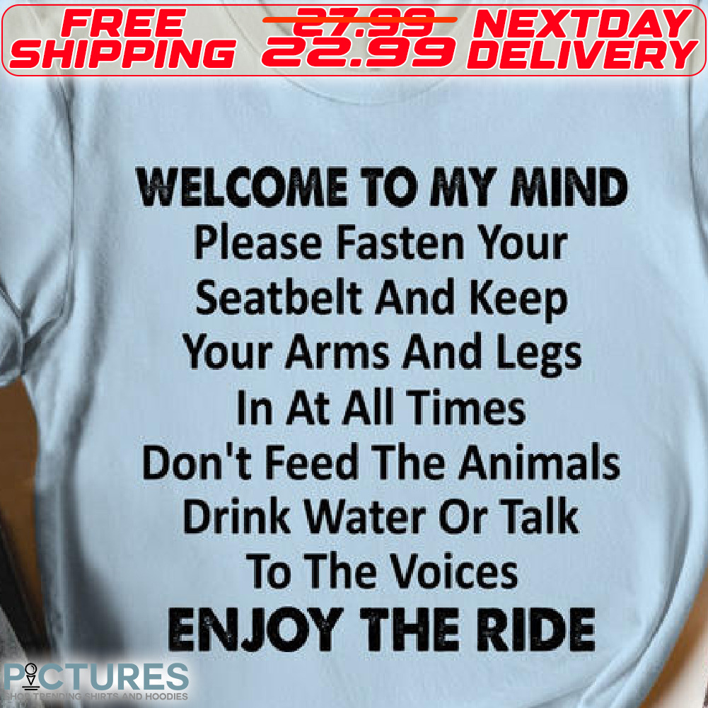 Welcome To My Mind Please Fasten Your Seatbelt And Keep Your Arms And Legs In At All Times Don't Feed The Animals Drink Water Or Talk To The Voices Enjoy The Ride Shirt