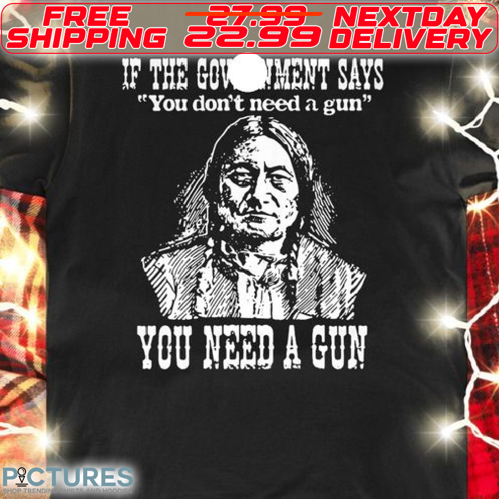 Native American If The Government Says You Dont Need A Gun You Need A Gun Shirt