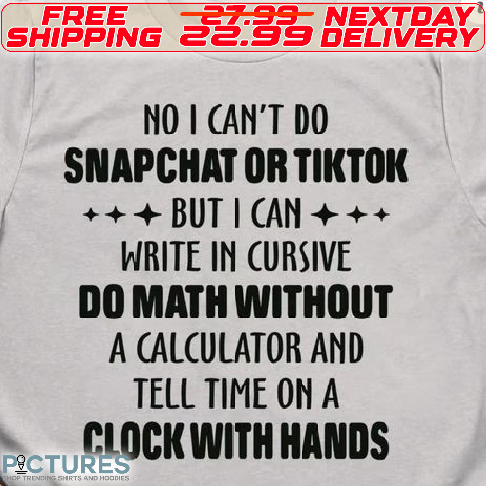 No I Can't Do Snapchat Or Tiktok But I Can Write In Cursive Do Math Without A Calculator And Tell Time On A Clock With Hands Shirt