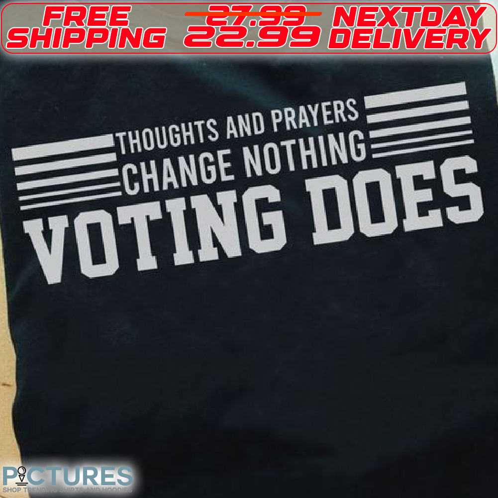 Thoughts And Prayers Change Nothing voting Does Shirt
