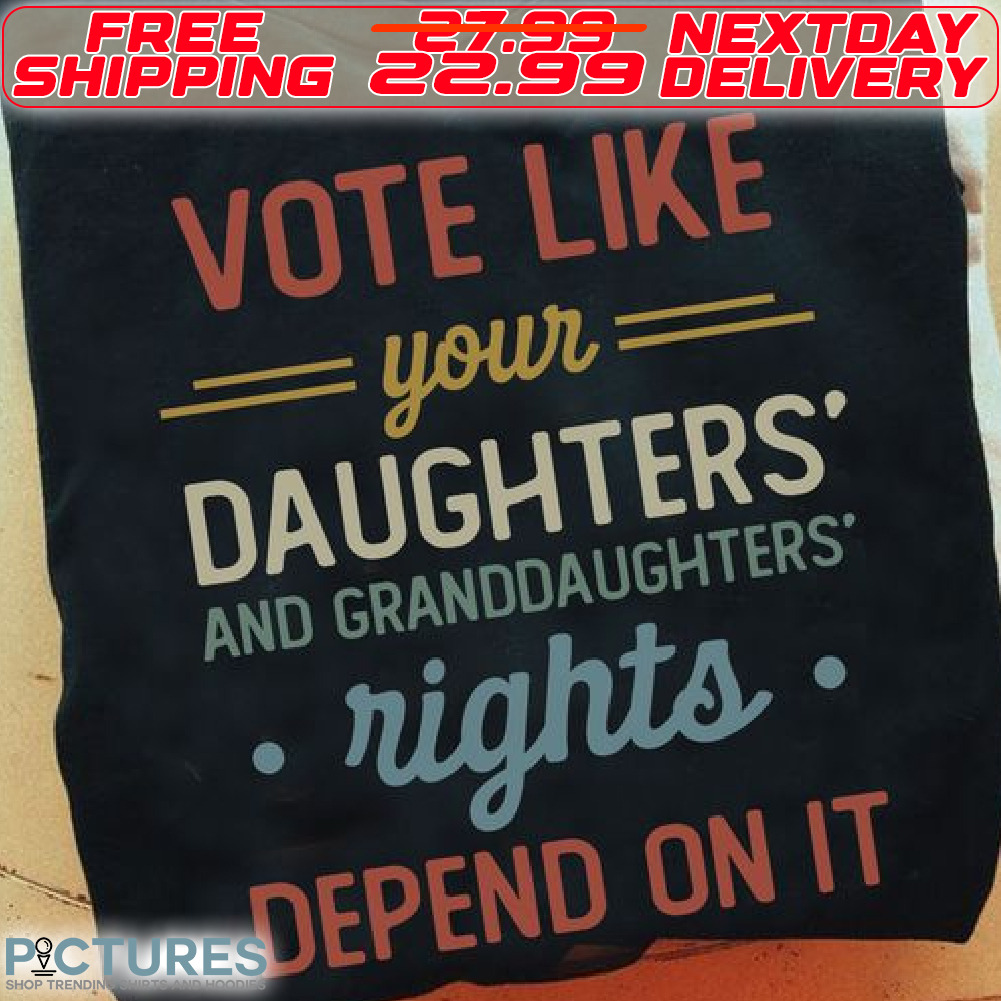 Vote Like Your Daughters And Granddaughters Rights Depend On It Shirt