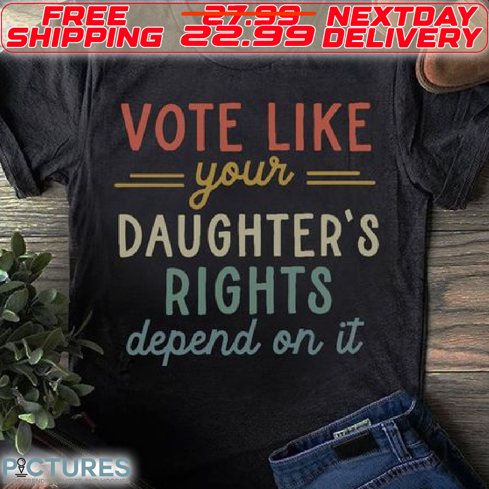 Vote Like Your Daughters Rights Depend On It Shirt