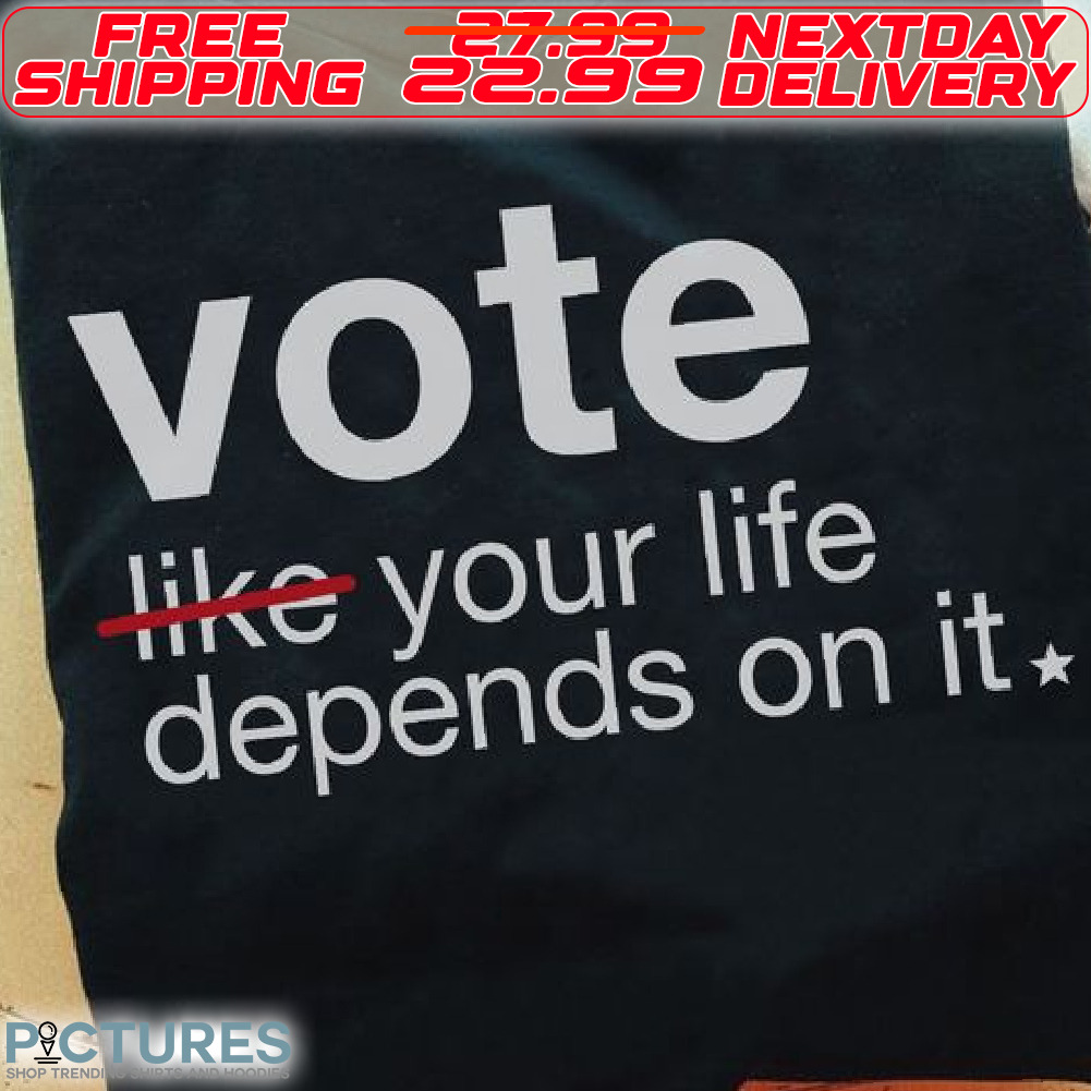 Vote Like Your Life Depends on It Shirt