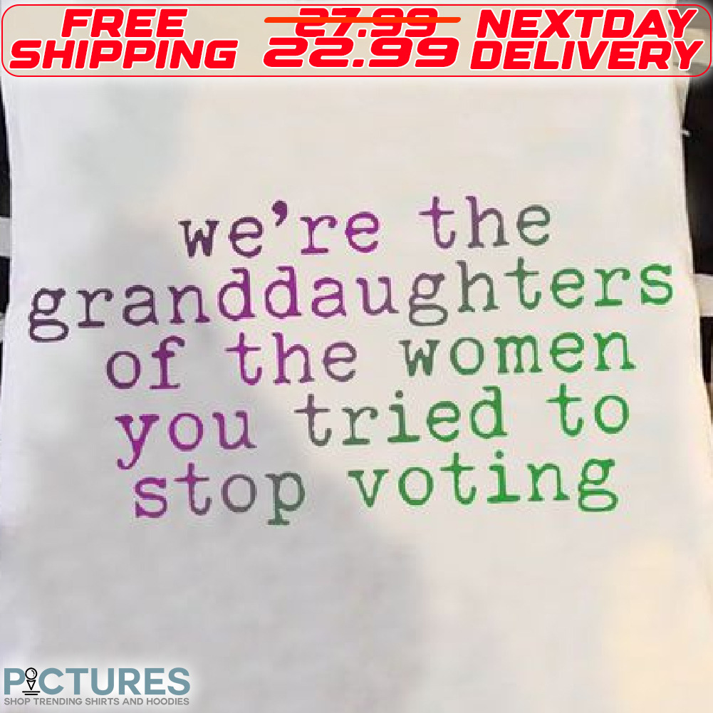 We Are The Granddaughters Of The Women You Tried To Stop Voting Shirt