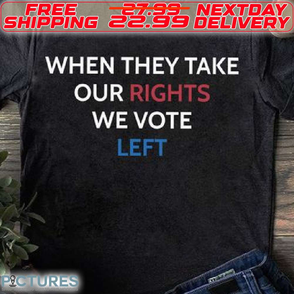 When They Take Our Rights We Vote Left Shirt