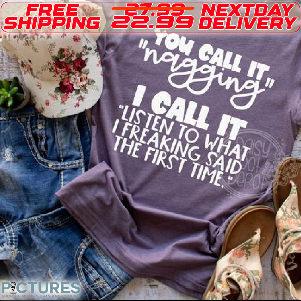 You Call It Nagging I Call It Listen To What I Freaking Said The First Time Shirt