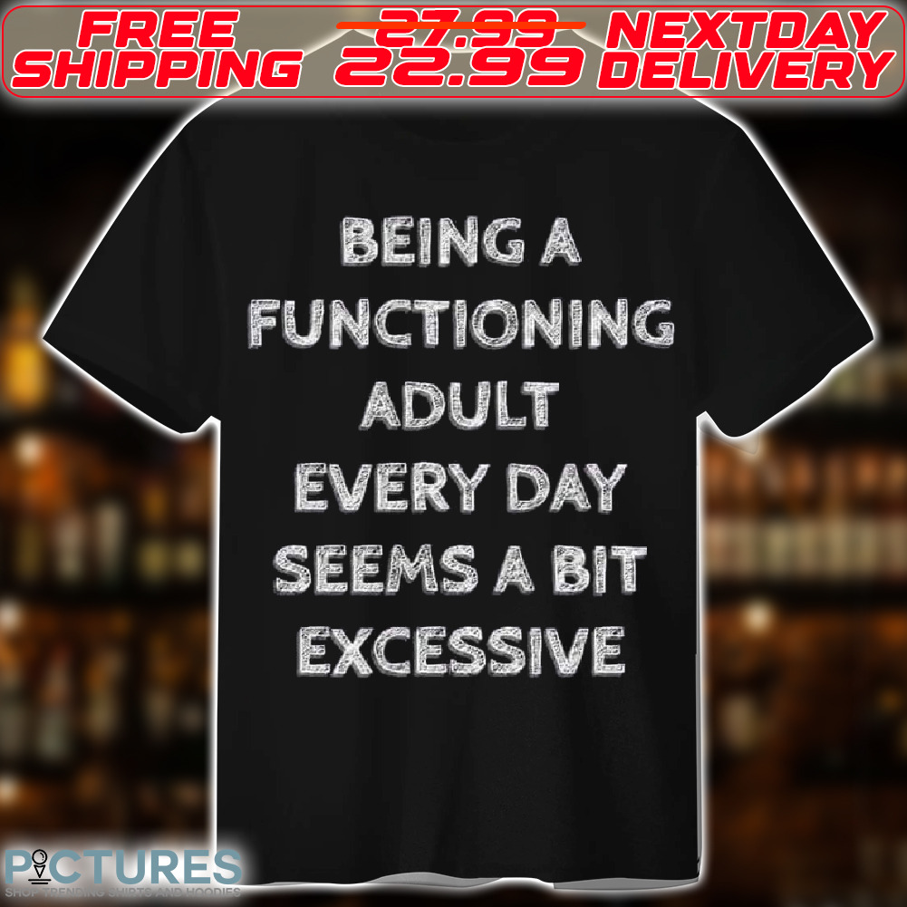 Being A Functoning Adult Every Day Seems A Bit Excessive Shirt