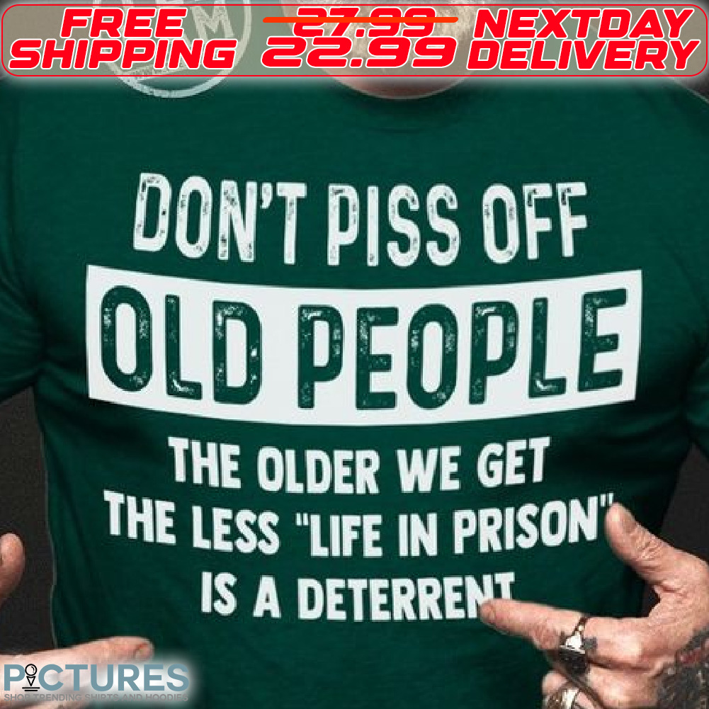 Do Not Piss Off Old People The Older We Get The Less Life In Prison Is a Deterrent Shirt