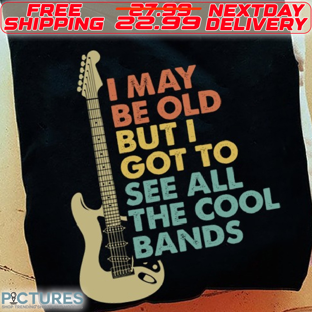 Guitar I May Be Old But I Got To See All The Cool Bands Shirt