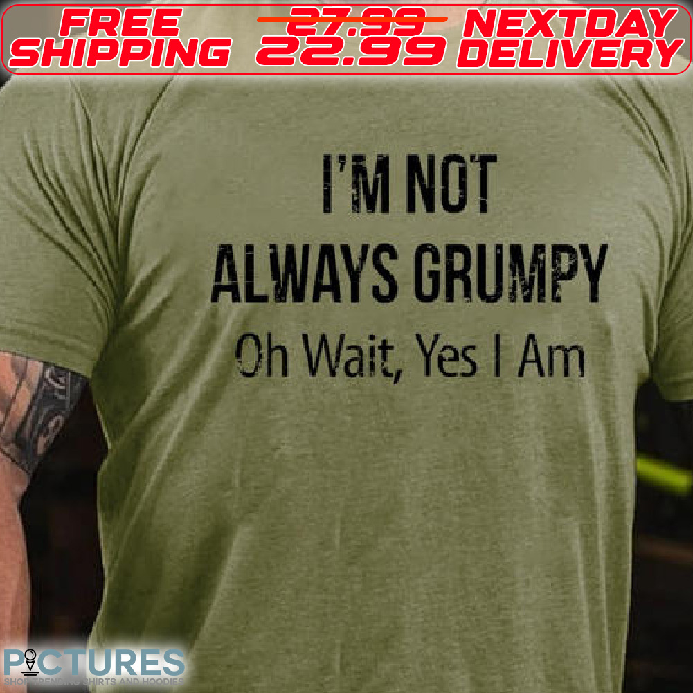 I Am Not Always Grumpy Oh Wait Yes I Am Shirt