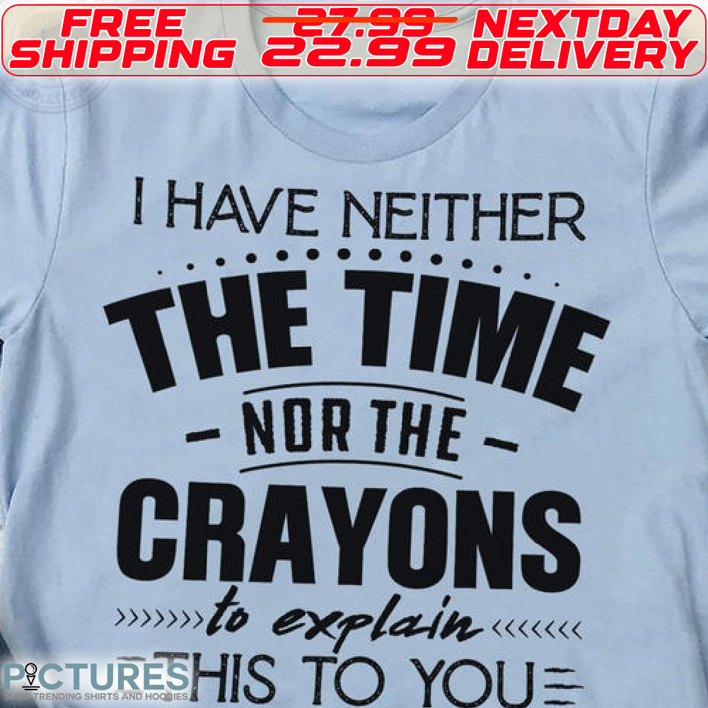 I Have Neither The Time Nor the Crayons To Explain This To You Shirt