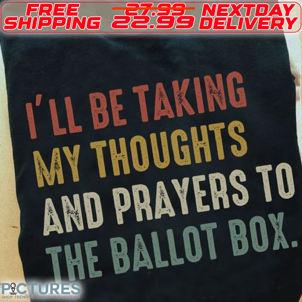 I Will Be Taking My Thoughts And Prayers Ro The Ballot Box Shirt